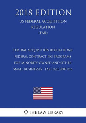 Federal Acquisition Regulations - Federal Contracting Programs for Minority-Owned and Other Small Businesses - FAR Case 2009-016 (US Federal Acquisition Regulation) (FAR) (2018 Edition) Federal Acquisition Regulations - Federal Contracting Programs for Minority-Owned and Other Small Businesses - FAR Case 2009-016 (US Federal Acquisition Regulation) (FAR) (2018 Edition)