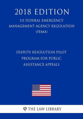Dispute Resolution Pilot Program for Public Assistance Appeals (US Federal Emergency Management Agency Regulation) (FEMA) (2018 Edition)
