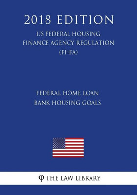 Federal Home Loan Bank Housing Goals (US Federal Housing Finance Agency Regulation) (FHFA) (2018 Edition)