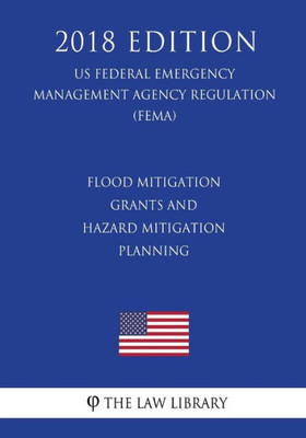 Flood Mitigation Grants and Hazard Mitigation Planning (US Federal Emergency Management Agency Regulation) (FEMA) (2018 Edition)