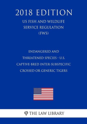 Endangered and Threatened Species - U.S. Captive-bred Inter-subspecific Crossed or Generic Tigers (US Fish and Wildlife Service Regulation) (FWS) (2018 Edition)
