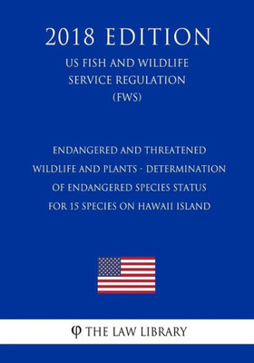 Endangered and Threatened Wildlife and Plants - Determination of Endangered Species Status for 15 Species on Hawaii Island (US Fish and Wildlife Service Regulation) (FWS) (2018 Edition)