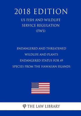 Endangered and Threatened Wildlife and Plants - Endangered Status for 49 Species From the Hawaiian Islands (US Fish and Wildlife Service Regulation) (FWS) (2018 Edition)