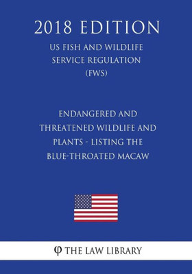 Endangered and Threatened Wildlife and Plants - Listing the Blue-throated Macaw (US Fish and Wildlife Service Regulation) (FWS) (2018 Edition)