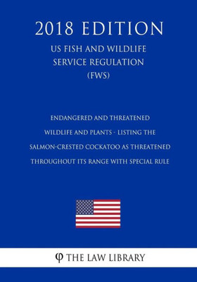 Endangered and Threatened Wildlife and Plants - Listing the Salmon-Crested Cockatoo as Threatened Throughout Its Range with Special Rule (US Fish and Wildlife Service Regulation) (FWS) (2018 Edition)