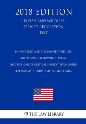 Endangered and Threatened Wildlife and Plants - Removing Textual Descriptions of Critical Habitat Boundaries for Mammals, Birds, Amphibians, Fishes ... Service Regulation) (FWS) (2018 Edition)