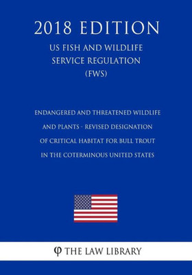 Endangered and Threatened Wildlife and Plants - Revised Designation of Critical Habitat for Bull Trout in the Coterminous United States (US Fish and Wildlife Service Regulation) (FWS) (2018 Edition)