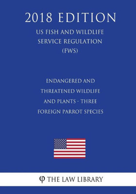 Endangered and Threatened Wildlife and Plants - Three Foreign Parrot Species (US Fish and Wildlife Service Regulation) (FWS) (2018 Edition)