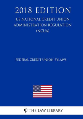 Federal Credit Union Bylaws (US National Credit Union Administration Regulation) (NCUA) (2018 Edition)