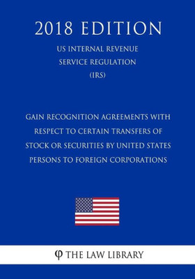 Gain Recognition Agreements with Respect to Certain Transfers of Stock or Securities by United States Persons to Foreign Corporations (US Internal Revenue Service Regulation) (IRS) (2018 Edition)