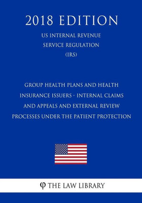 Group Health Plans and Health Insurance Issuers - Internal Claims and Appeals and External Review Processes under the Patient Protection (US Internal Revenue Service Regulation) (IRS) (2018 Edition)