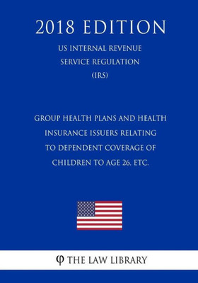 Group Health Plans and Health Insurance Issuers Relating to Dependent Coverage of Children to Age 26, etc. (US Internal Revenue Service Regulation) (IRS) (2018 Edition)
