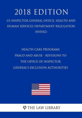 Health Care Programs - Fraud and Abuse - Revisions to the Office of Inspector General's Exclusion Authorities (US Inspector General Office, Health and ... Department Regulation) (HHSIG) (2018 Edition)