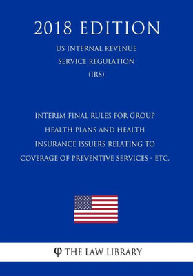 Interim Final Rules for Group Health Plans and Health Insurance Issuers Relating to Coverage of Preventive Services - etc. (US Internal Revenue Service Regulation) (IRS) (2018 Edition)