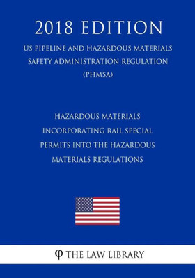 Hazardous Materials - Incorporating Rail Special Permits into the Hazardous Materials Regulations (US Pipeline and Hazardous Materials Safety Administration Regulation) (PHMSA) (2018 Edition)