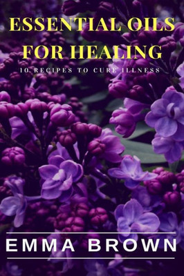 Essential Oils for Healing: Recipes to Cure any Illness Naturally (Essential Oils for Healing, Essential Oils for Beauty)