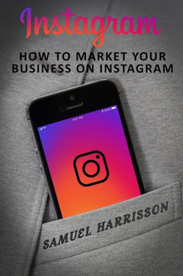 Instagram: How To Market Your Business On Instagram (Market Your Business on Instagram, Market Your Business on Social Media, Internet Marketing, Selling)