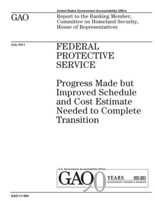Federal Protective Service :progress made but improved schedule and cost estimate needed to complete transition : report to the Ranking Member, ... Homeland Security, House of Representatives.