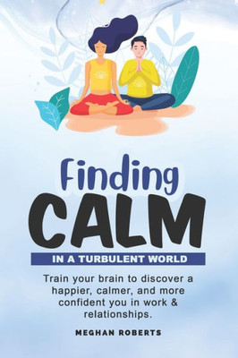 Finding Calm In A Turbulent World: Train your brain to discover a happier, calmer and more confident you in work & relationships