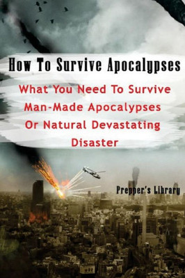 How To Survive Apocalypses: What You Need To Survive Man-Made Apocalypses Or Natural Devastating Disaster: (Apocalypse Survival, Nuclear Fallout)