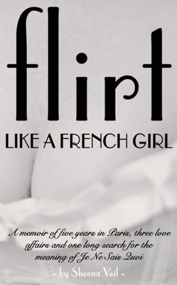 Flirt Like a French Girl: Five years in Paris, Three love affairs, One long search for the meaning of Je Ne Sais Quoi