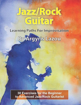 Jazz/Rock Guitar Learning Paths For Improvisation: 30 Exercises for the Beginner to Advanced Jazz/Rock Guitarist