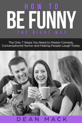 How to Be Funny: The Right Way - The Only 7 Steps You Need to Master Comedy, Conversational Humor and Making People Laugh Today (Social Skills)