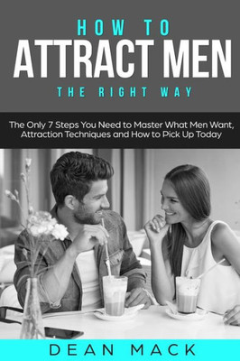 How to Attract Men: The Right Way - The Only 7 Steps You Need to Master What Men Want, Attraction Techniques and How to Pick Up Today (Social Skills)