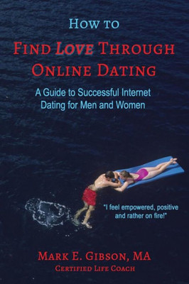 How to Find Love Through Online Dating: A Guide to Successful Internet Dating for Men and Women