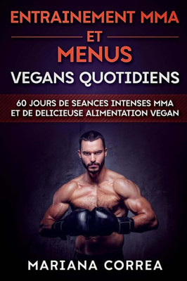 ENTRAINEMENT MMA Et MENUS VEGANS QUOTIDIENS: 60 JOURS DE SEANCES INTENSES MMA ET De DELICIEUSE ALIMENTATION VEGAN (French Edition)