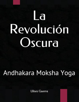 La Revolución Oscura: Andhakara Moksha Yoga (Andhakara Yoga) (Spanish Edition)