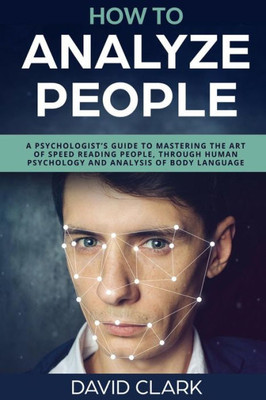 How to Analyze People: A Psychologist's Guide to Mastering the Art of Speed Reading People, Through Human Psychology & Analysis of Body Language