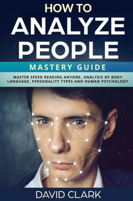 How to Analyze People: Mastery Guide  Master Speed Reading Anyone, Analysis of Body Language, Personality Types and Human Psychology