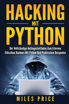 Hacking Mit Python: Der Vollständige Anfängerleitfaden Zum Erlernen Ethischen Hackens Mit Python Und Praktischen Beispielen (German Edition)