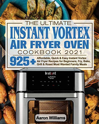 The Ultimate Instant Vortex Air Fryer Oven Cookbook 2021: Affordable, Quick and Easy Instant Vortex Air Fryer Recipes for Beginners; Fry, Bake, Grill & Roast Most Wanted Family Meals - Paperback