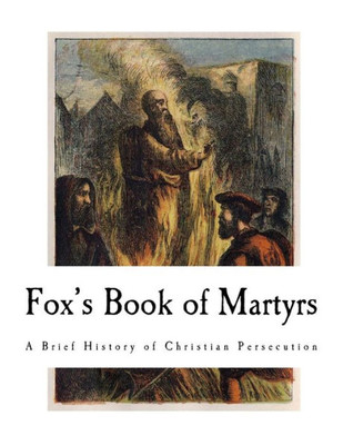 Fox's Book of Martyrs: A History of the Lives, Sufferings, and Triumphant Deaths of the Primitive Protestant Martyrs (Primitive Protestant Martyrs - Christian Martyrs)
