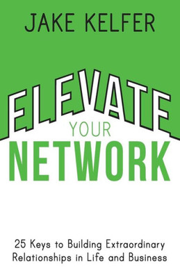 Elevate Your Network: 25 Keys to Building Extraordinary Relationships in Life and Business