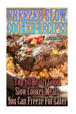Freezer Slow Cooker Recipes: Top 60 Really Good Slow Cooker Meals You Can Freeze For Later: (Crock Pot, Crock Pot Cookbook, Crock Pot Recipes ... Dump Meals, Crock Pot Freezer Meals Book)