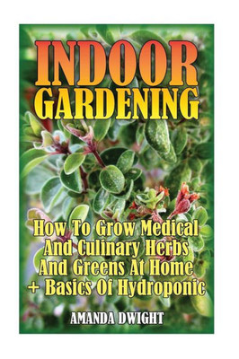 Indoor Gardening: How To Grow Medical And Culinary Herbs And Greens At Home + Basics Of Hydroponic: (Gardening Indoors, Gardening Vegetables, Gardening Books, Gardening Year Round)
