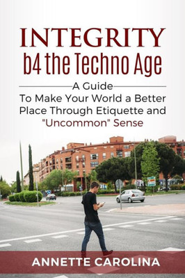 Integrity b4 the Techno Age :): A guide to making your world a better place through etiquette and "uncommon" sense