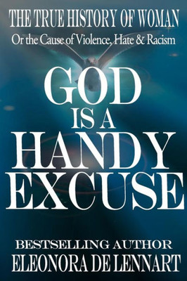 God is a Handy Excuse: The True History of Women-Or the Cause of Violence, Hate & Racism