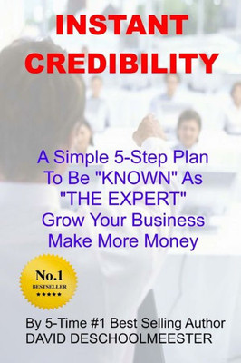 Instant Credibility: A Simple 5-Step System To Be KNOWN As "THE EXPERT" In Your Field; Grow Your Business and Make More Money!