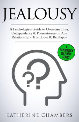 Jealousy: A Psychologists Guide to Overcome Envy, Codependency & Possessiveness in Any Relationship - Trust, Love & Be Happy (Psychology Self-Help)