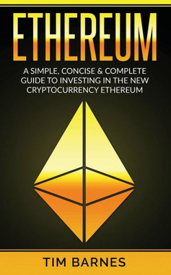 Ethereum: A Simple, Concise & Complete Guide to Investing in the New Cryptocurrency Ethereum