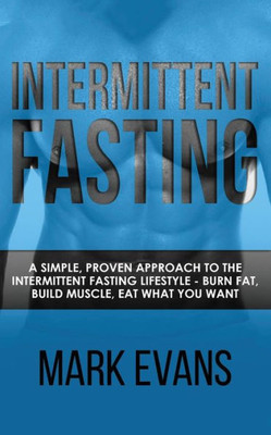 Intermittent Fasting: A Simple, Proven Approach to the Intermittent Fasting Lifestyle - Burn Fat, Build Muscle, Eat What You Want