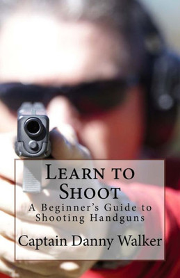 Learn to Shoot: Beginners Guide to Shooting a Handgun (Shooting Handguns)