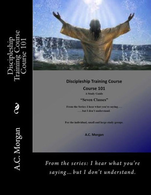 Discipleship Training Course: Course 101 (I hear what youre sayingbut I dont understand.)