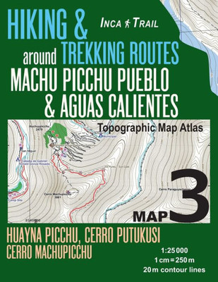 Inca Trail Map 3 Hiking & Trekking Routes around Machu Picchu Pueblo & Aguas Calientes Topographic Map Atlas Huayna Picchu, Cerro Putukusi, Cerro ... (Travel Guide Hiking Trail Maps Cusco Peru)