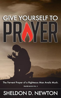 Give Yourself To Prayer: The Fervent Prayer Of A Righteous Man Avails Much (Prayer Series)