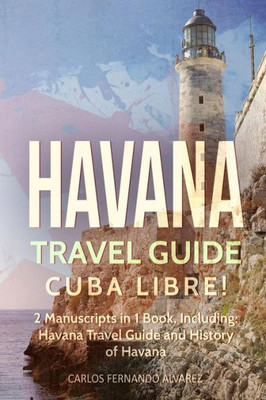 Havana Travel Guide: Cuba Libre! 2 Manuscripts in 1 Book, Including: Havana Travel Guide and History of Havana